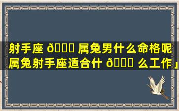 射手座 🐛 属兔男什么命格呢「属兔射手座适合什 🐟 么工作」